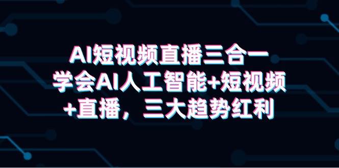 AI短视频直播三合一，学会AI人工智能+短视频+直播，三大趋势红利创客之家-网创项目资源站-副业项目-创业项目-搞钱项目创客之家