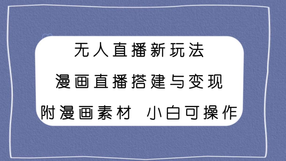无人直播新玩法，漫画直播搭建与变现，附漫画素材小白也可操作创客之家-网创项目资源站-副业项目-创业项目-搞钱项目创客之家