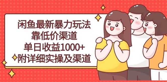闲鱼最新暴力玩法，靠低价渠道单日收益1000+，附详细实操及渠道创客之家-网创项目资源站-副业项目-创业项目-搞钱项目创客之家