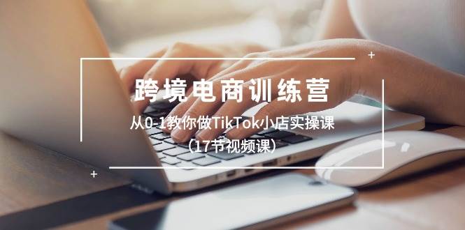 跨境电商训练营：从0-1教你做TikTok小店实操课（17节视频课）创客之家-网创项目资源站-副业项目-创业项目-搞钱项目创客之家
