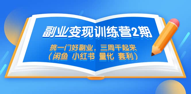 副业变现训练营2期，挑一门好副业，三周干起来（闲鱼 小红书 量化 套利）创客之家-网创项目资源站-副业项目-创业项目-搞钱项目创客之家