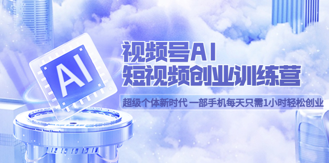 视频号AI短视频创业训练营 超级个体新时代 一部手机每天只需1小时轻松创业创客之家-网创项目资源站-副业项目-创业项目-搞钱项目创客之家
