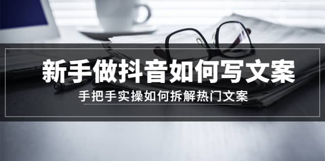 新手做抖音如何写文案，手把手实操如何拆解热门文案创客之家-网创项目资源站-副业项目-创业项目-搞钱项目创客之家