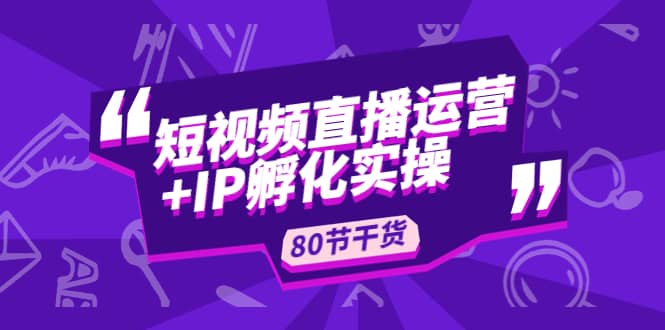 短视频直播运营+IP孵化实战：80节干货实操分享创客之家-网创项目资源站-副业项目-创业项目-搞钱项目创客之家