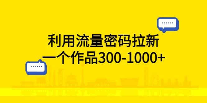 利用流量密码拉新，一个作品300-1000+创客之家-网创项目资源站-副业项目-创业项目-搞钱项目创客之家