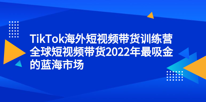 TikTok海外短视频带货训练营，全球短视频带货2022年最吸金的蓝海市场创客之家-网创项目资源站-副业项目-创业项目-搞钱项目创客之家