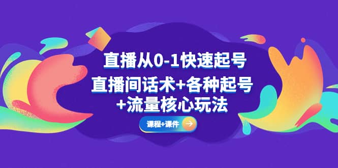 直播从0-1快速起号，直播间话术+各种起号+流量核心玩法(全套课程+课件)创客之家-网创项目资源站-副业项目-创业项目-搞钱项目创客之家