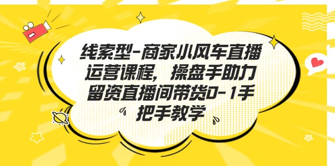 线索型-商家小风车直播运营课程，操盘手助力留资直播间带货0-1手把手教学创客之家-网创项目资源站-副业项目-创业项目-搞钱项目创客之家