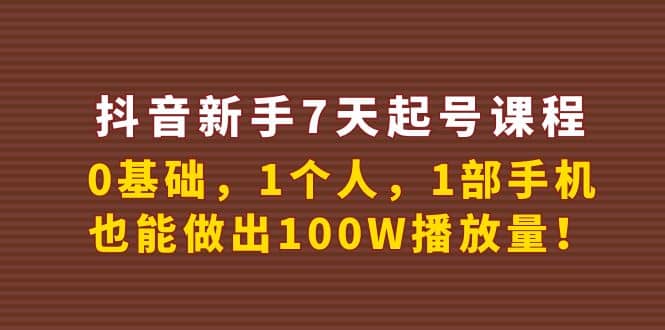 抖音新手7天起号课程：0基础，1个人，1部手机，也能做出100W播放量创客之家-网创项目资源站-副业项目-创业项目-搞钱项目创客之家