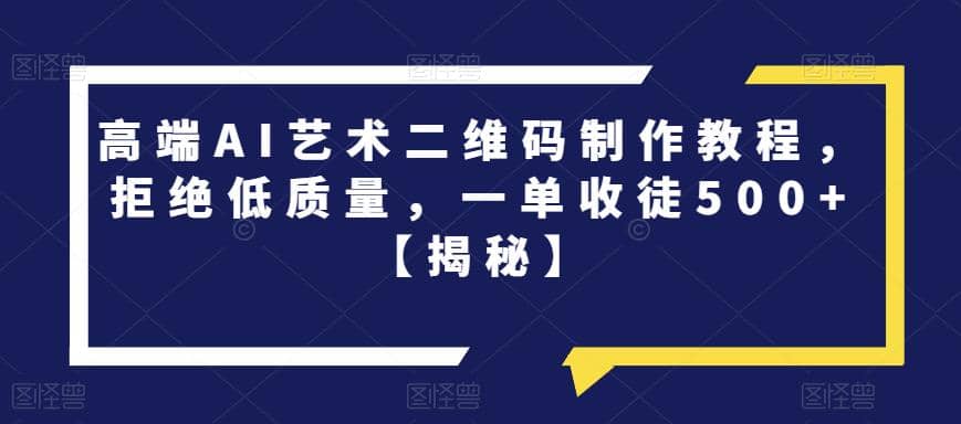 高端AI艺术二维码制作教程，拒绝低质量，一单收徒500+【揭秘】创客之家-网创项目资源站-副业项目-创业项目-搞钱项目创客之家