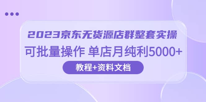 2023京东-无货源店群整套实操 可批量操作 单店月纯利5000+63节课+资料文档创客之家-网创项目资源站-副业项目-创业项目-搞钱项目创客之家