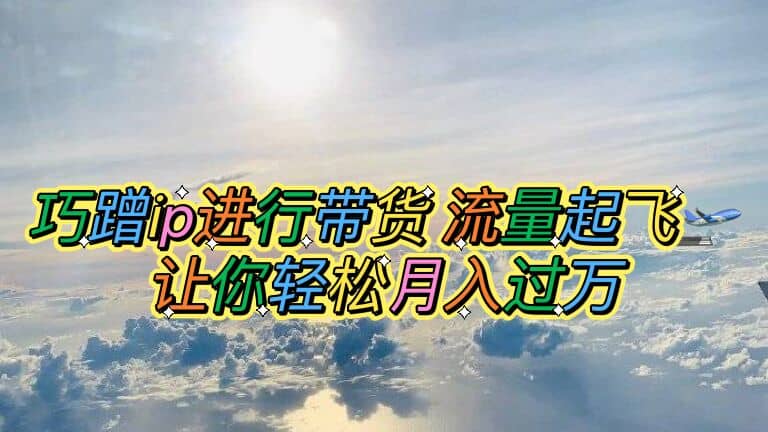 巧蹭ip进行带货，流量起飞，让你轻松月入过万创客之家-网创项目资源站-副业项目-创业项目-搞钱项目创客之家