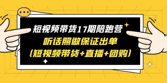 短视频带货17期陪跑营 听话照做保证出单（短视频带货+直播+团购）创客之家-网创项目资源站-副业项目-创业项目-搞钱项目创客之家