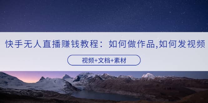 快手无人直播赚钱教程：如何做作品+发视频（视频+文档+素材）创客之家-网创项目资源站-副业项目-创业项目-搞钱项目创客之家