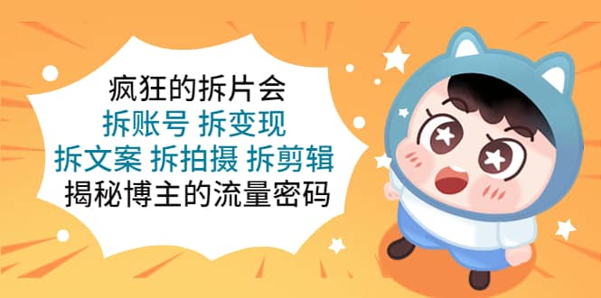 疯狂的拆片会：拆账号 拆变现 拆文案 拆拍摄 拆剪辑 揭秘博主的流量密码创客之家-网创项目资源站-副业项目-创业项目-搞钱项目创客之家