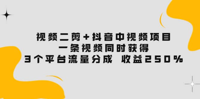 视频二剪+抖音中视频项目：一条视频获得3个平台流量分成 收益250% 价值4980创客之家-网创项目资源站-副业项目-创业项目-搞钱项目创客之家