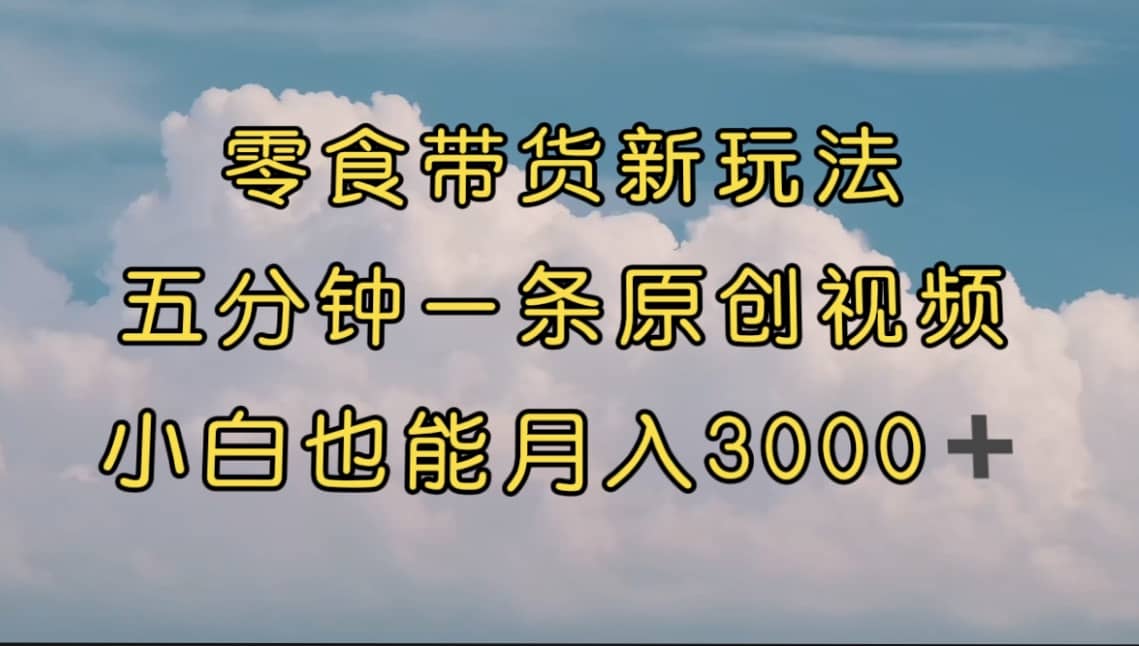 零食带货新玩法，5分钟一条原创视频，新手小白也能轻松月入3000+ （教程）创客之家-网创项目资源站-副业项目-创业项目-搞钱项目创客之家