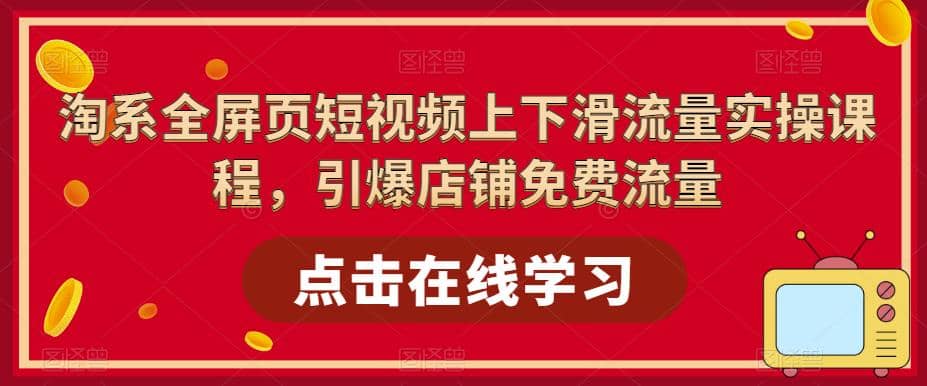 淘系-全屏页短视频上下滑流量实操课程，引爆店铺免费流量（87节视频课）创客之家-网创项目资源站-副业项目-创业项目-搞钱项目创客之家