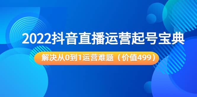 2022抖音直播运营起号宝典：解决从0到1运营难题（价值499）创客之家-网创项目资源站-副业项目-创业项目-搞钱项目创客之家