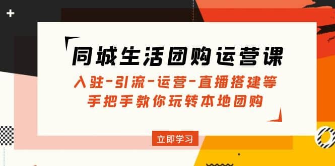 同城生活团购运营课：入驻-引流-运营-直播搭建等 玩转本地团购(无水印)创客之家-网创项目资源站-副业项目-创业项目-搞钱项目创客之家