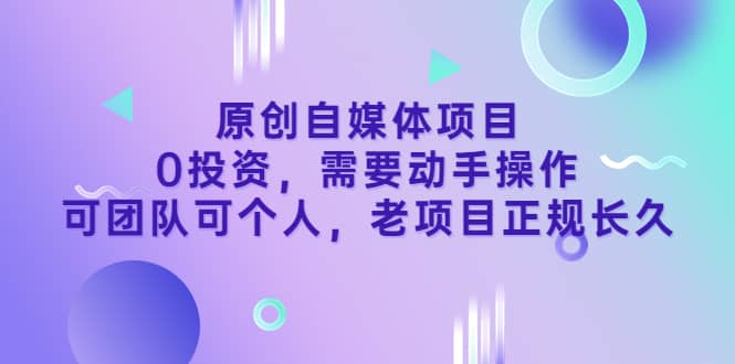 原创自媒体项目，0投资，需要动手操作，可团队可个人，老项目正规长久创客之家-网创项目资源站-副业项目-创业项目-搞钱项目创客之家