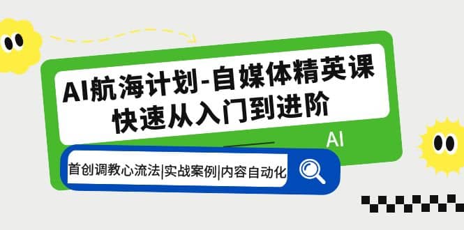 AI航海计划-自媒体精英课 入门到进阶 首创调教心流法|实战案例|内容自动化创客之家-网创项目资源站-副业项目-创业项目-搞钱项目创客之家