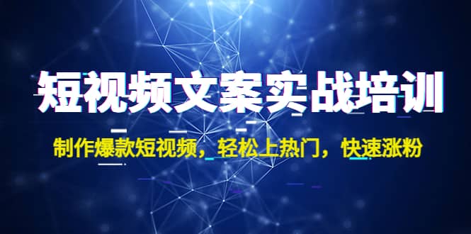 短视频文案实战培训：制作爆款短视频，轻松上热门，快速涨粉创客之家-网创项目资源站-副业项目-创业项目-搞钱项目创客之家