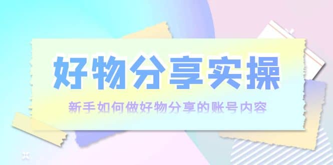 好物分享实操：新手如何做好物分享的账号内容，实操教学创客之家-网创项目资源站-副业项目-创业项目-搞钱项目创客之家
