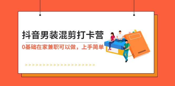 抖音男装-混剪打卡营，0基础在家兼职可以做，上手简单创客之家-网创项目资源站-副业项目-创业项目-搞钱项目创客之家