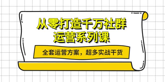 从零打造千万社群-运营系列课：全套运营方案，超多实战干货创客之家-网创项目资源站-副业项目-创业项目-搞钱项目创客之家