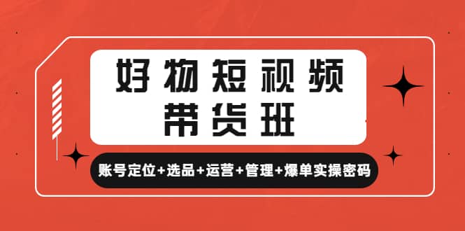 好物短视频带货班：账号定位+选品+运营+管理+爆单实操密码创客之家-网创项目资源站-副业项目-创业项目-搞钱项目创客之家