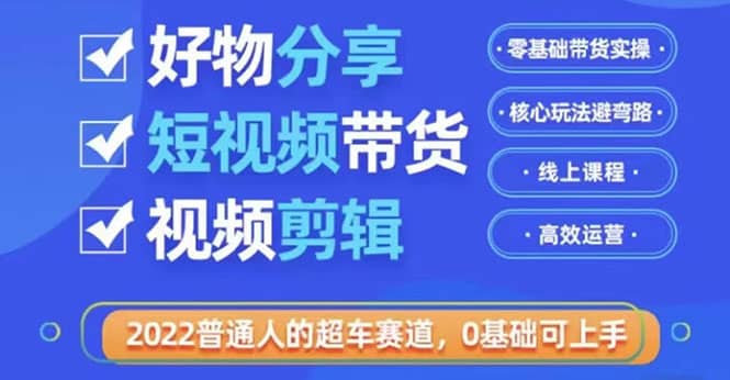 2022普通人的超车赛道「好物分享短视频带货」利用业余时间赚钱（价值398）创客之家-网创项目资源站-副业项目-创业项目-搞钱项目创客之家