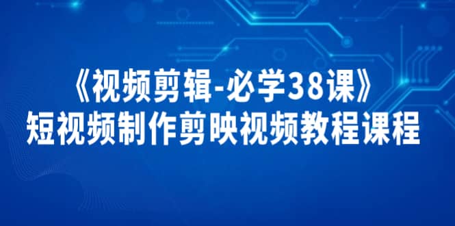《视频剪辑-必学38课》短视频制作剪映视频教程课程创客之家-网创项目资源站-副业项目-创业项目-搞钱项目创客之家