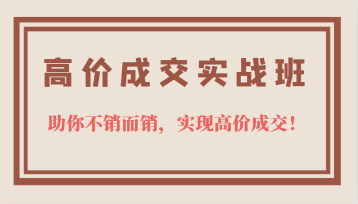 高价成交实战班，助你不销而销，实现高价成交，让客户追着付款的心法技法创客之家-网创项目资源站-副业项目-创业项目-搞钱项目创客之家
