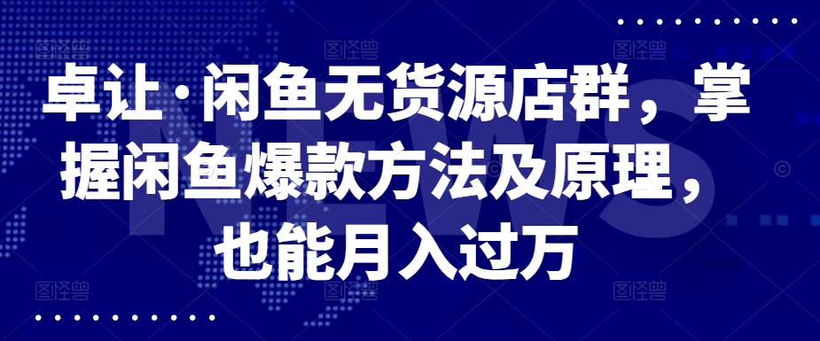 卓让·闲鱼无货源店群，掌握闲鱼爆款方法及原理，也能月入过万创客之家-网创项目资源站-副业项目-创业项目-搞钱项目创客之家