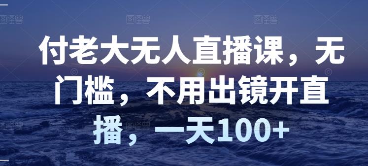 付老大无人直播课，无门槛，不用出镜开直播，一天100+创客之家-网创项目资源站-副业项目-创业项目-搞钱项目创客之家