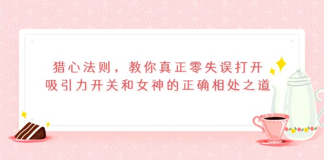 猎心法则，教你真正零失误打开吸引力开关和女神的正确相处之道创客之家-网创项目资源站-副业项目-创业项目-搞钱项目创客之家