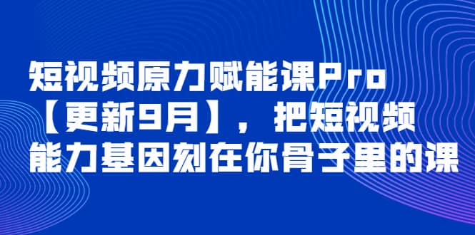 短视频原力赋能课Pro【更新9月】，把短视频能力基因刻在你骨子里的课创客之家-网创项目资源站-副业项目-创业项目-搞钱项目创客之家