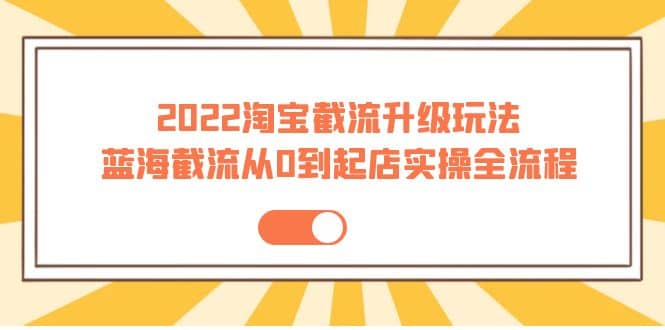 2022淘宝截流升级玩法：蓝海截流从0到起店实操全流程 价值千元创客之家-网创项目资源站-副业项目-创业项目-搞钱项目创客之家