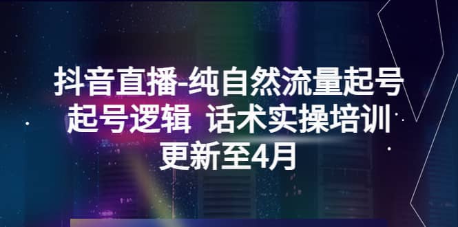 抖音直播-纯自然流量起号，起号逻辑 话术实操培训（更新至4月）创客之家-网创项目资源站-副业项目-创业项目-搞钱项目创客之家