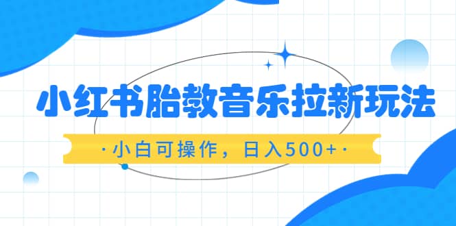 小红书胎教音乐拉新玩法，小白可操作，日入500+（资料已打包）创客之家-网创项目资源站-副业项目-创业项目-搞钱项目创客之家