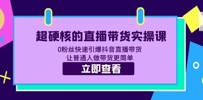 超硬核的直播带货实操课 0粉丝快速引爆抖音直播带货 让普通人做带货更简单创客之家-网创项目资源站-副业项目-创业项目-搞钱项目创客之家
