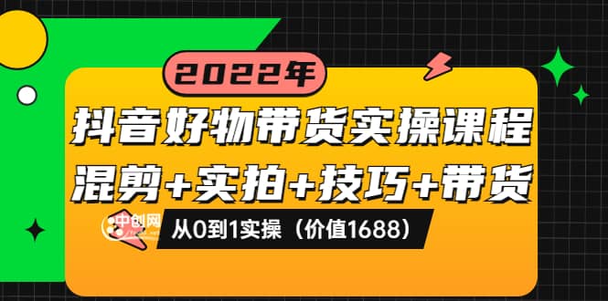 抖音好物带货实操课程：混剪+实拍+技巧+带货：从0到1实操（价值1688）创客之家-网创项目资源站-副业项目-创业项目-搞钱项目创客之家