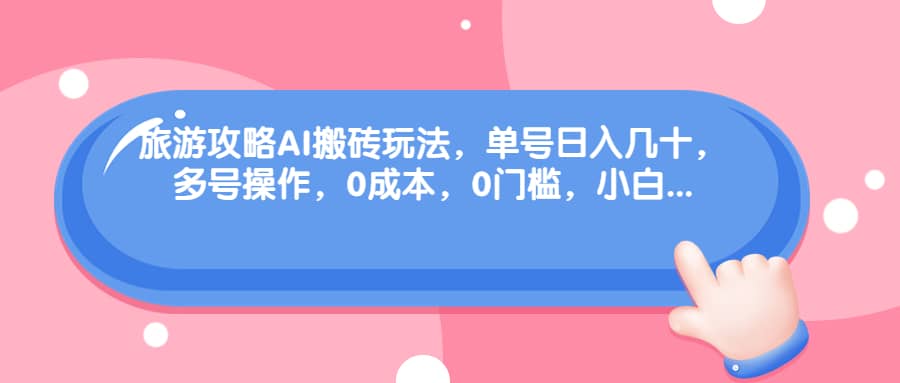 旅游攻略AI搬砖玩法，单号日入几十，可多号操作，0成本，0门槛，小白必学！创客之家-网创项目资源站-副业项目-创业项目-搞钱项目创客之家