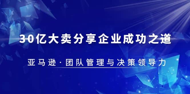 30·亿大卖·分享企业·成功之道-亚马逊·团队管理与决策领导力创客之家-网创项目资源站-副业项目-创业项目-搞钱项目创客之家
