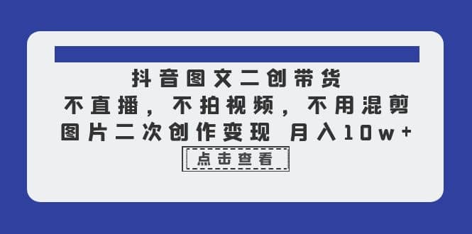 抖音图文二创带货，不直播，不拍视频，不用混剪，图片二次创作变现 月入10w创客之家-网创项目资源站-副业项目-创业项目-搞钱项目创客之家