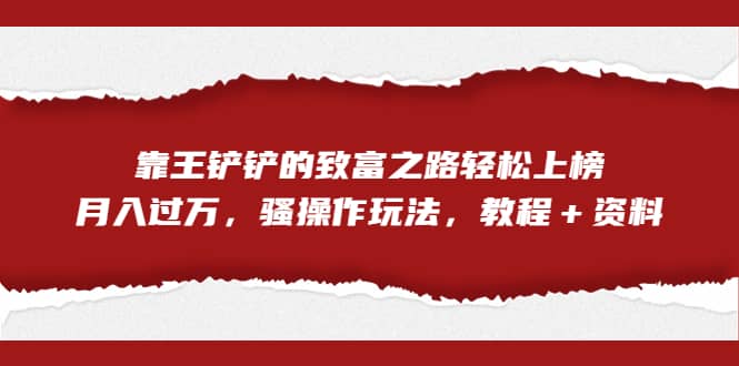 全网首发，靠王铲铲的致富之路轻松上榜，月入过万，骚操作玩法，教程＋资料创客之家-网创项目资源站-副业项目-创业项目-搞钱项目创客之家