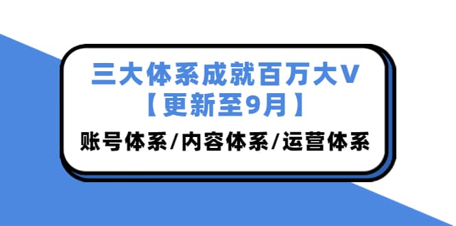 三大体系成就百万大V【更新至9月】，账号体系/内容体系/运营体系 (26节课)创客之家-网创项目资源站-副业项目-创业项目-搞钱项目创客之家