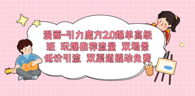 漫画-引力魔方2.0爆单高级班 玩爆推荐流量 双场景低价引流 双渠道撬动免费创客之家-网创项目资源站-副业项目-创业项目-搞钱项目创客之家