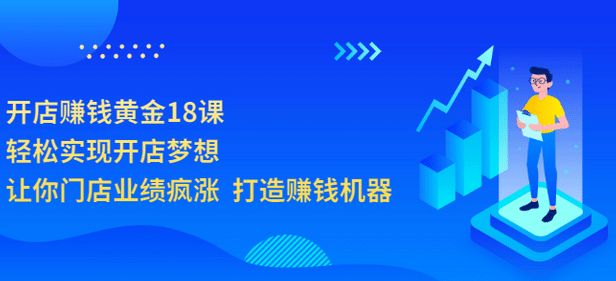 开店赚钱黄金18课，轻松实现开店梦想，让你门店业绩疯涨 打造赚钱机器创客之家-网创项目资源站-副业项目-创业项目-搞钱项目创客之家